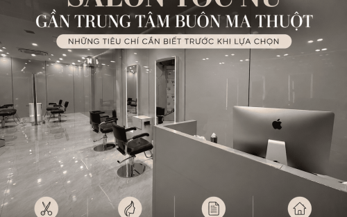 SALON TÓC NỮ GẦN TRUNG TÂM BUÔN MA THUỘT: NHỮNG TIÊU CHÍ CẦN BIẾT TRƯỚC KHI LỰA CHỌN